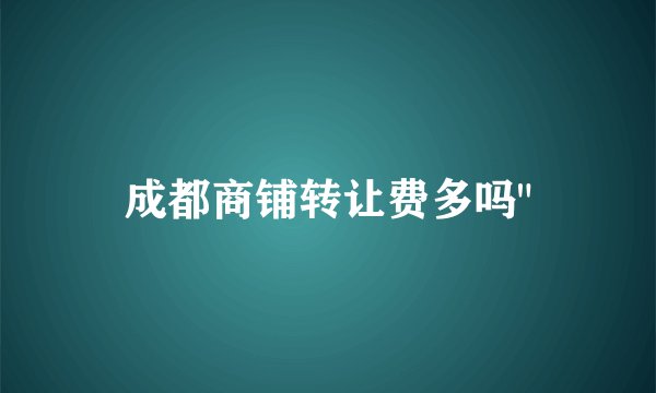 成都商铺转让费多吗