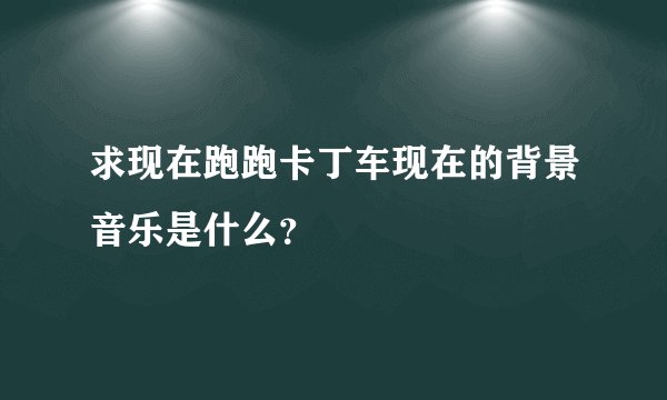 求现在跑跑卡丁车现在的背景音乐是什么？