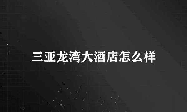 三亚龙湾大酒店怎么样