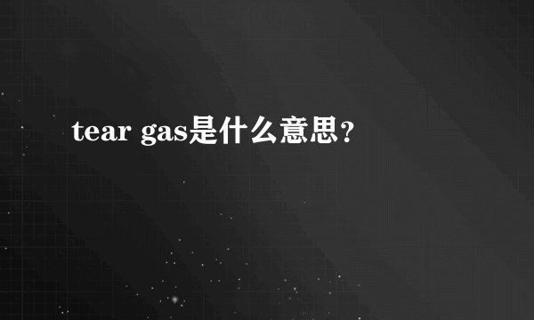 tear gas是什么意思？