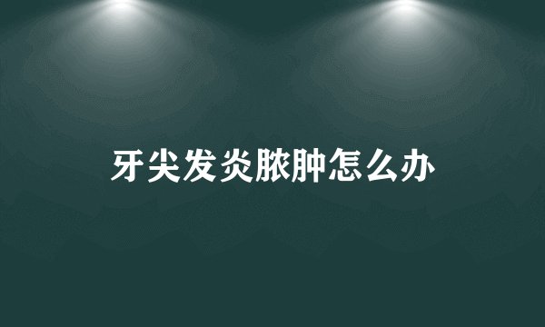 牙尖发炎脓肿怎么办