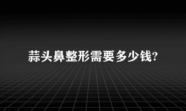 蒜头鼻整形需要多少钱?
