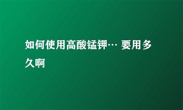 如何使用高酸锰钾… 要用多久啊