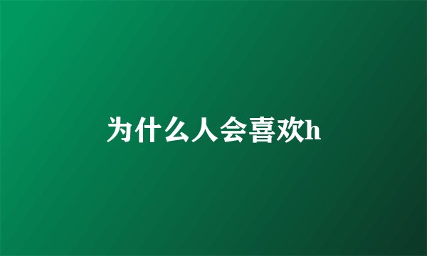 为什么人会喜欢h