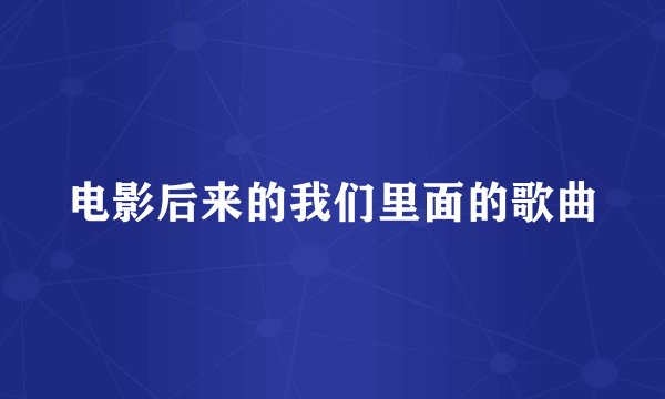 电影后来的我们里面的歌曲