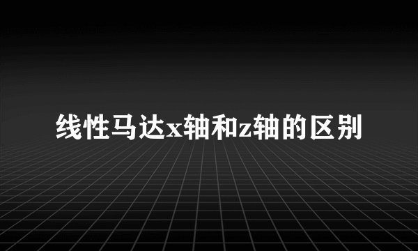 线性马达x轴和z轴的区别