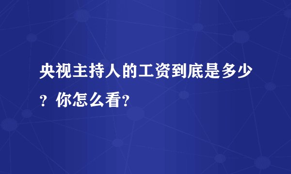 央视主持人的工资到底是多少？你怎么看？