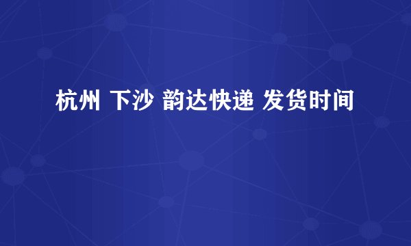 杭州 下沙 韵达快递 发货时间