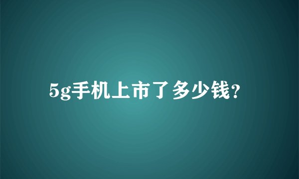 5g手机上市了多少钱？