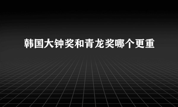 韩国大钟奖和青龙奖哪个更重