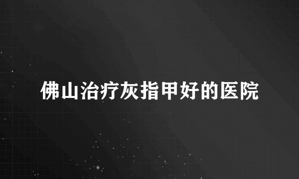 佛山治疗灰指甲好的医院