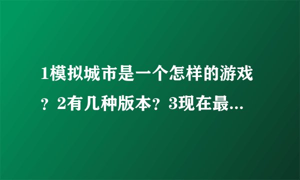 1模拟城市是一个怎样的游戏？2有几种版本？3现在最高版本是什么？（按序号，不会空着）