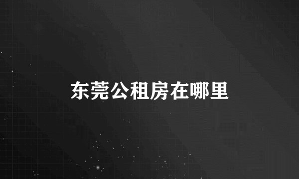 东莞公租房在哪里