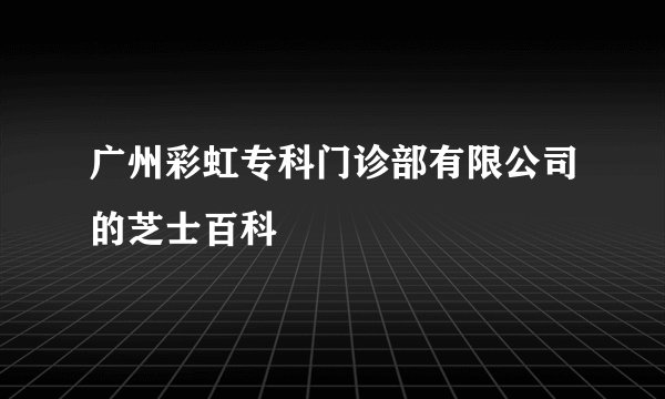 广州彩虹专科门诊部有限公司的芝士百科