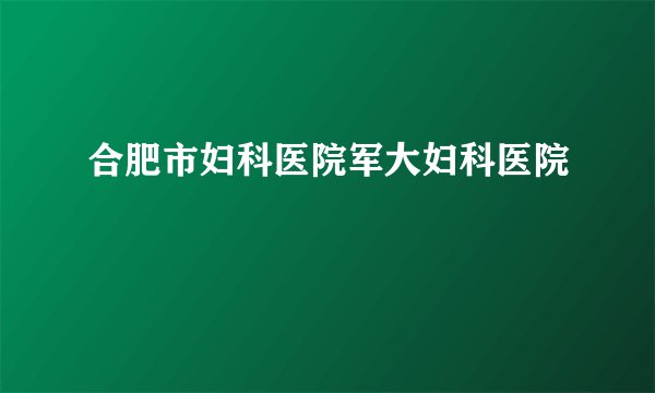 合肥市妇科医院军大妇科医院