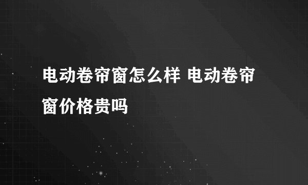 电动卷帘窗怎么样 电动卷帘窗价格贵吗