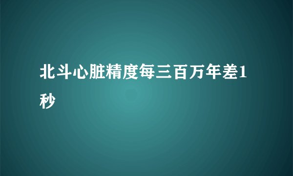 北斗心脏精度每三百万年差1秒