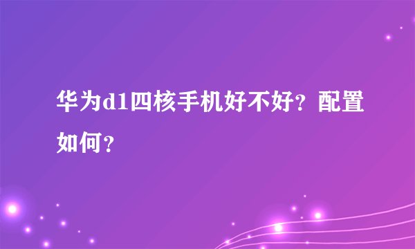 华为d1四核手机好不好？配置如何？