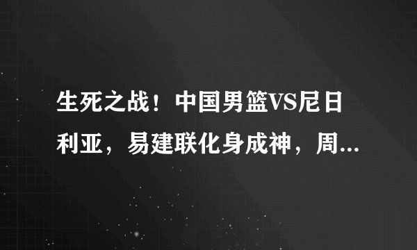 生死之战！中国男篮VS尼日利亚，易建联化身成神，周琦五犯下场