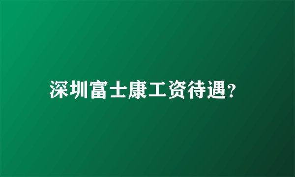 深圳富士康工资待遇？