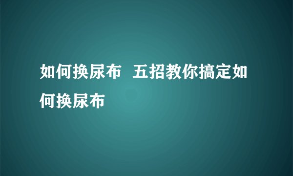 如何换尿布  五招教你搞定如何换尿布
