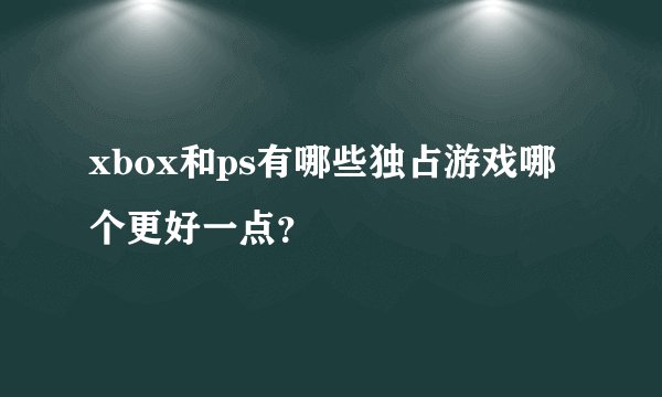 xbox和ps有哪些独占游戏哪个更好一点？