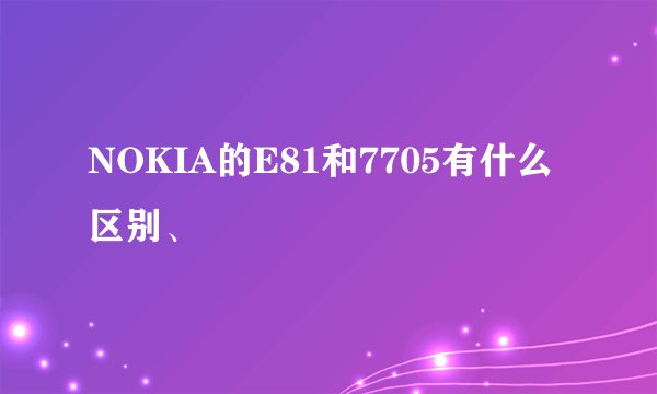 NOKIA的E81和7705有什么区别、