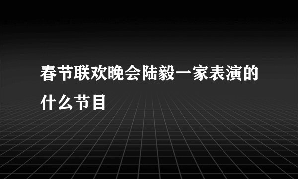 春节联欢晚会陆毅一家表演的什么节目