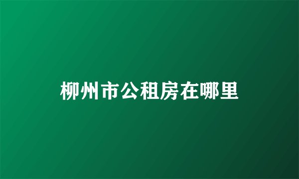 柳州市公租房在哪里