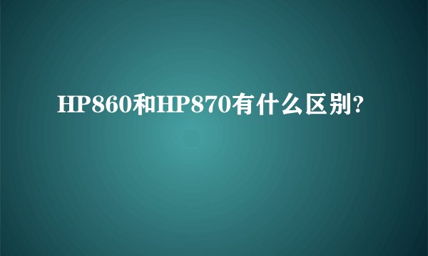 HP860和HP870有什么区别?