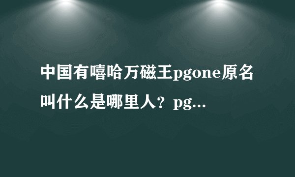 中国有嘻哈万磁王pgone原名叫什么是哪里人？pgone女朋友是谁