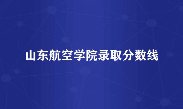 山东航空学院录取分数线