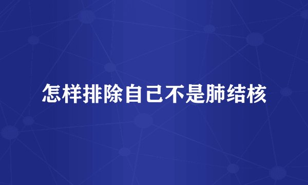 怎样排除自己不是肺结核