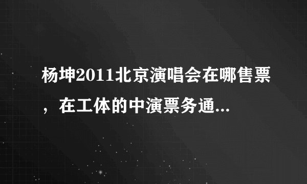杨坤2011北京演唱会在哪售票，在工体的中演票务通能买吗？