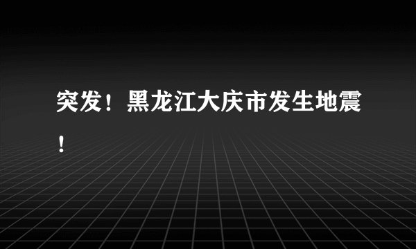 突发！黑龙江大庆市发生地震！