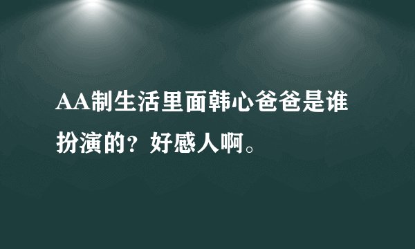 AA制生活里面韩心爸爸是谁扮演的?好感人啊。