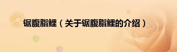 锯腹脂鲤（关于锯腹脂鲤的介绍）