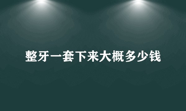 整牙一套下来大概多少钱