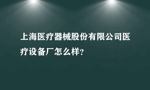 上海医疗器械股份有限公司医疗设备厂怎么样？
