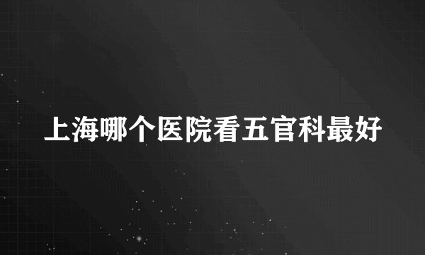 上海哪个医院看五官科最好