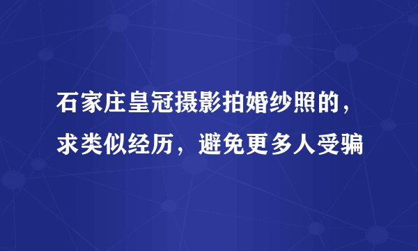 石家庄皇冠摄影拍婚纱照的，求类似经历，避免更多人受骗