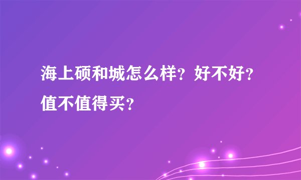海上硕和城怎么样?好不好?值不值得买?