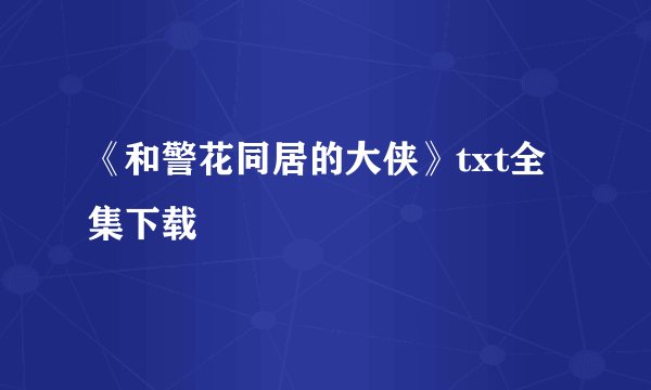 《和警花同居的大侠》txt全集下载