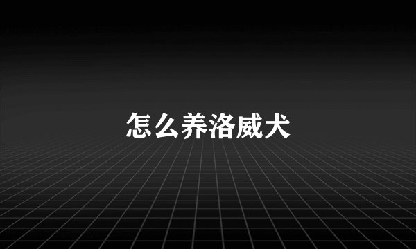 怎么养洛威犬
