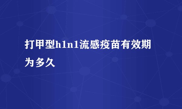 打甲型h1n1流感疫苗有效期为多久