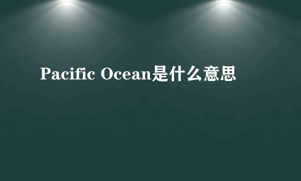 Pacific Ocean是什么意思