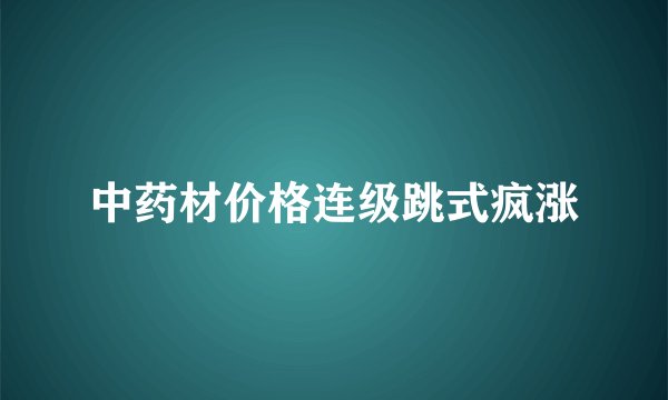 中药材价格连级跳式疯涨