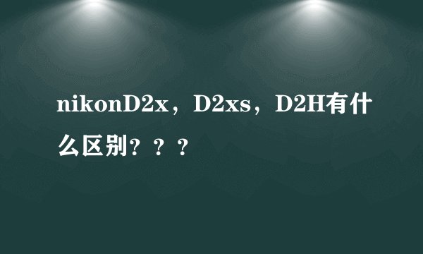 nikonD2x,D2xs,D2H有什么区别???