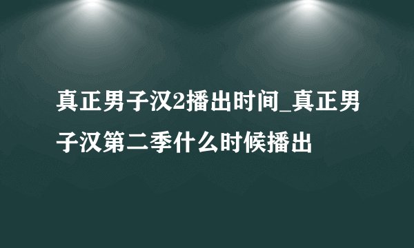 真正男子汉2播出时间_真正男子汉第二季什么时候播出