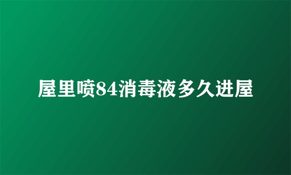 屋里喷84消毒液多久进屋